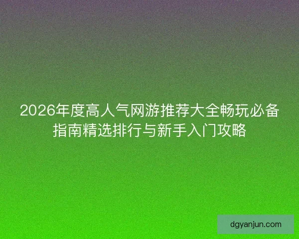 2026年度高人气网游推荐大全畅玩必备指南精选排行与新手入门攻略