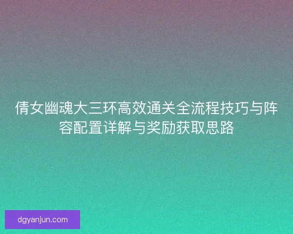 倩女幽魂大三环高效通关全流程技巧与阵容配置详解与奖励获取思路