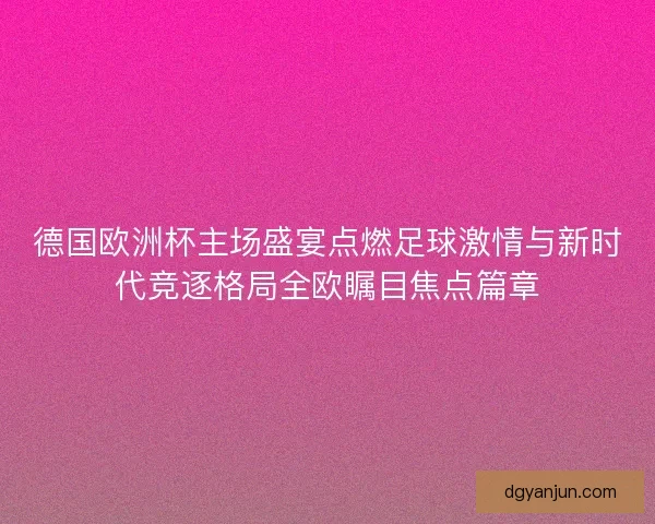 德国欧洲杯主场盛宴点燃足球激情与新时代竞逐格局全欧瞩目焦点篇章