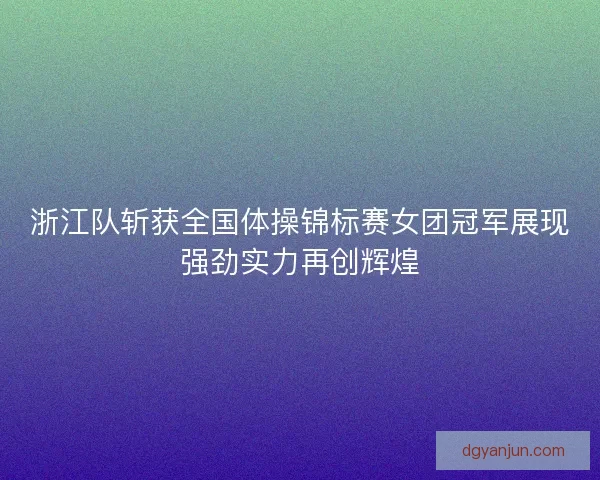 浙江队斩获全国体操锦标赛女团冠军展现强劲实力再创辉煌