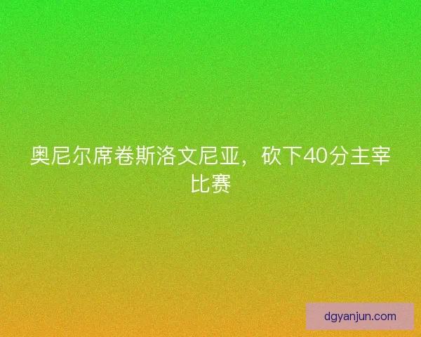 奥尼尔席卷斯洛文尼亚，砍下40分主宰比赛