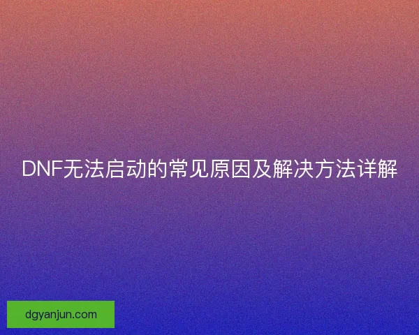 DNF无法启动的常见原因及解决方法详解