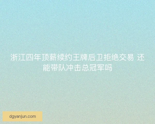 浙江四年顶薪续约王牌后卫拒绝交易 还能带队冲击总冠军吗