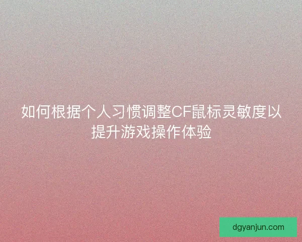 如何根据个人习惯调整CF鼠标灵敏度以提升游戏操作体验