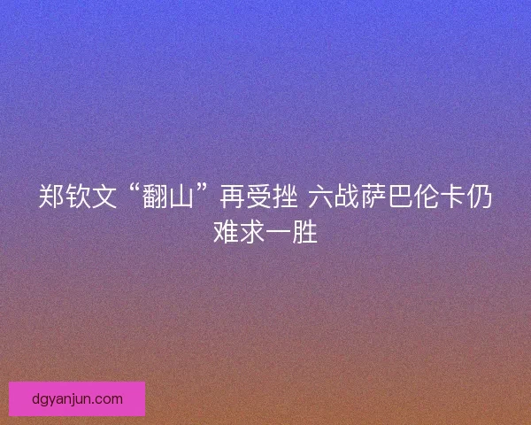 郑钦文 “翻山” 再受挫 六战萨巴伦卡仍难求一胜