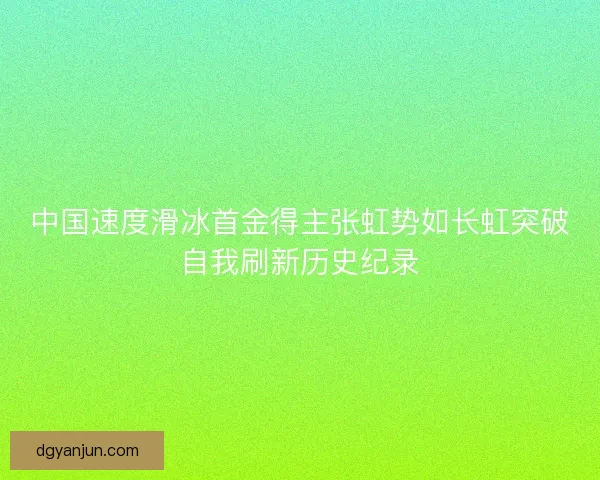 中国速度滑冰首金得主张虹势如长虹突破自我刷新历史纪录