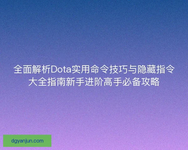 全面解析Dota实用命令技巧与隐藏指令大全指南新手进阶高手必备攻略