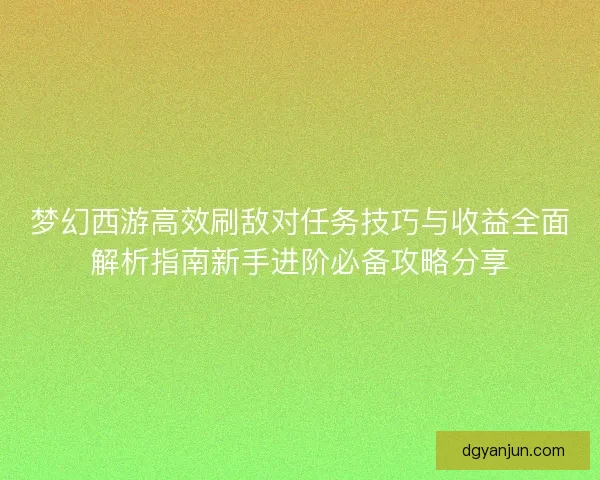 梦幻西游高效刷敌对任务技巧与收益全面解析指南新手进阶必备攻略分享